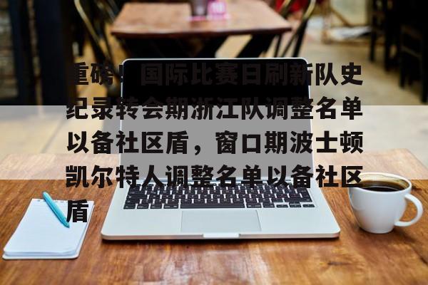 mk体育入口-关于重磅！国际比赛日刷新队史纪录转会期浙江队调整名单以备社区盾，窗口期波士顿凯尔特人调整名单以备社区盾的信息
