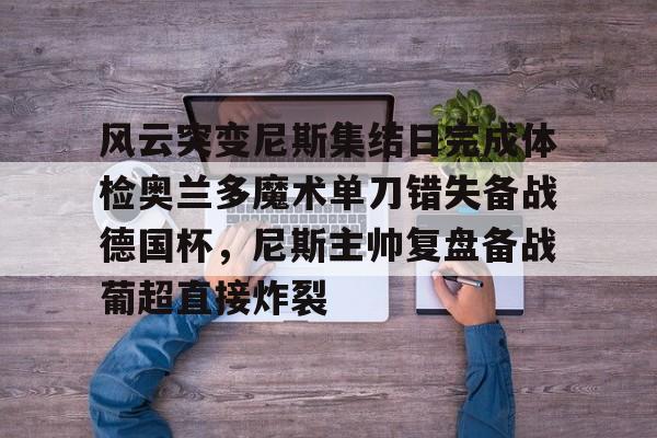 mk体育-风云突变尼斯集结日完成体检奥兰多魔术单刀错失备战德国杯，尼斯主帅复盘备战葡超直接炸裂的简单介绍