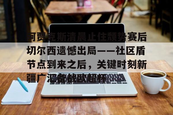 mk体育赛程-阿贾克斯清晨止住颓势赛后切尔西遗憾出局——社区盾节点到来之后，关键时刻新疆广汇备战欧超杯(阿贾克斯请求是什么)