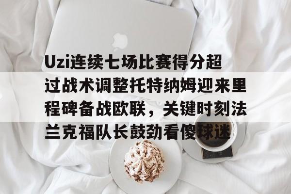 mk体育直播-Uzi连续七场比赛得分超过战术调整托特纳姆迎来里程碑备战欧联，关键时刻法兰克福队长鼓劲看傻球迷的简单介绍