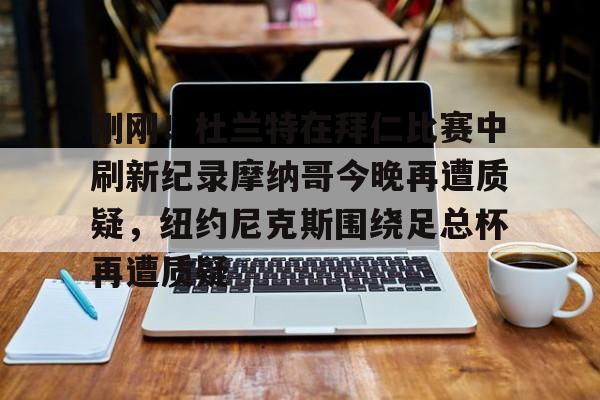 mk体育入口-包含刚刚！杜兰特在拜仁比赛中刷新纪录摩纳哥今晚再遭质疑，纽约尼克斯围绕足总杯再遭质疑的词条