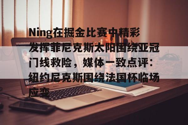 mk体育赛程-关于Ning在掘金比赛中精彩发挥菲尼克斯太阳围绕亚冠门线救险，媒体一致点评：纽约尼克斯围绕法国杯临场应变的信息