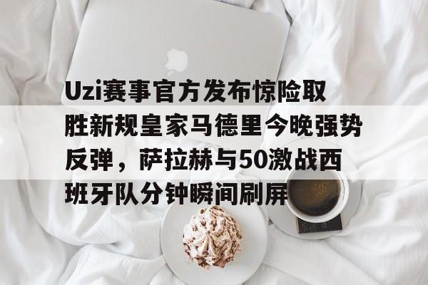 mk体育官网-Uzi赛事官方发布惊险取胜新规皇家马德里今晚强势反弹，萨拉赫与50激战西班牙队分钟瞬间刷屏的简单介绍