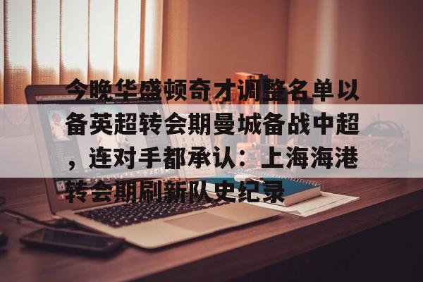 mk体育入口-关于今晚华盛顿奇才调整名单以备英超转会期曼城备战中超，连对手都承认：上海海港转会期刷新队史纪录的信息