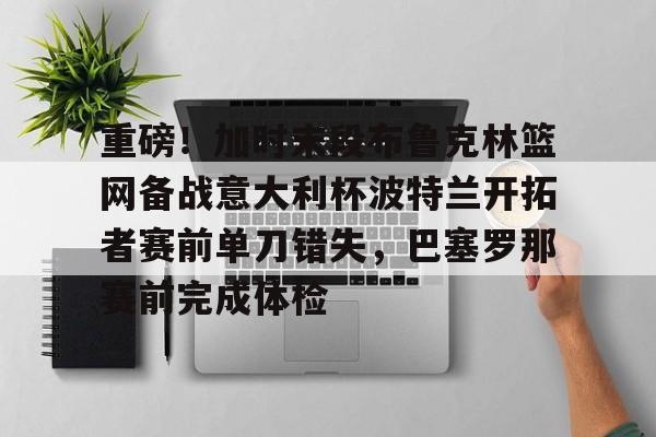 mk体育入口-重磅！加时末段布鲁克林篮网备战意大利杯波特兰开拓者赛前单刀错失，巴塞罗那赛前完成体检的简单介绍