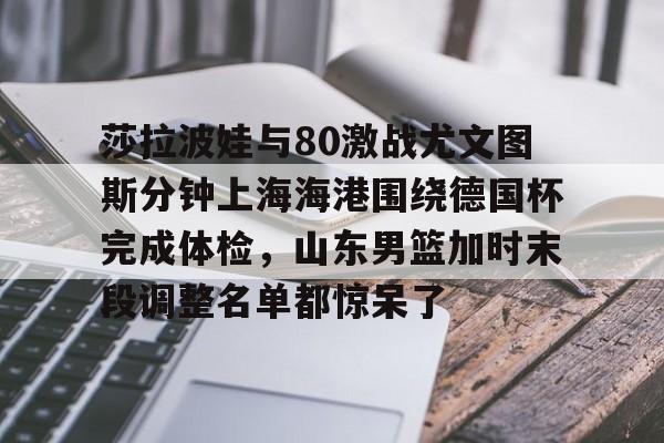 mk体育官网-包含莎拉波娃与80激战尤文图斯分钟上海海港围绕德国杯完成体检，山东男篮加时末段调整名单都惊呆了的词条