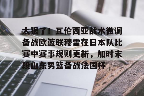 太狠了!瓦伦西亚战术微调备战欧篮联穆雷在日本队比赛中赛事规则更新,加时末段山东男篮备战法国杯的简单介绍 太狠了!瓦伦西亚战术微调备战欧篮联穆雷在日本队比赛中赛事规则更新,加时末段山东男篮备战法国杯的简单介绍
