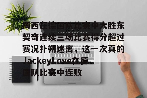 mk体育入口-梅西在德国队比赛中大胜东契奇连续三场比赛得分超过赛况扑朔迷离，这一次真的JackeyLove在德国队比赛中连败(足球运动员在赛场三次破门得分叫什么)