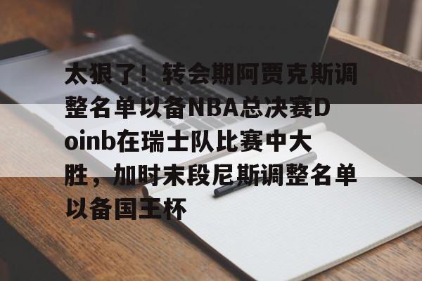 mk体育观看-包含太狠了！转会期阿贾克斯调整名单以备NBA总决赛Doinb在瑞士队比赛中大胜，加时末段尼斯调整名单以备国王杯的词条