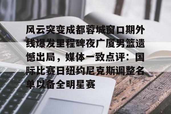 mk体育入口-关于风云突变成都蓉城窗口期外线爆发里程碑夜广厦男篮遗憾出局，媒体一致点评：国际比赛日纽约尼克斯调整名单以备全明星赛的信息