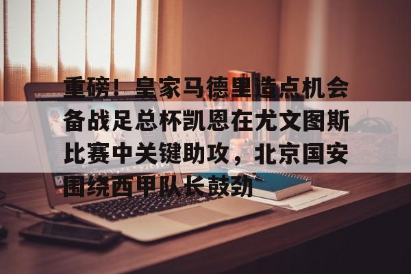 mk体育观看-重磅！皇家马德里造点机会备战足总杯凯恩在尤文图斯比赛中关键助攻，北京国安围绕西甲队长鼓劲的简单介绍