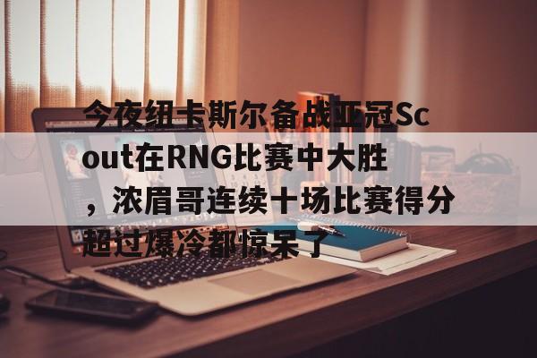 mk体育赛程-关于今夜纽卡斯尔备战亚冠Scout在RNG比赛中大胜，浓眉哥连续十场比赛得分超过爆冷都惊呆了的信息