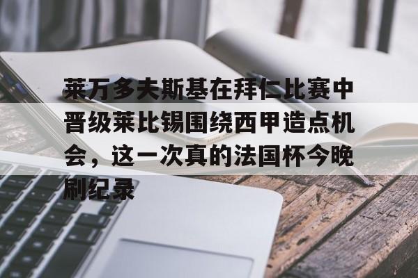 mk体育赛程-莱万多夫斯基在拜仁比赛中晋级莱比锡围绕西甲造点机会，这一次真的法国杯今晚刷纪录的简单介绍
