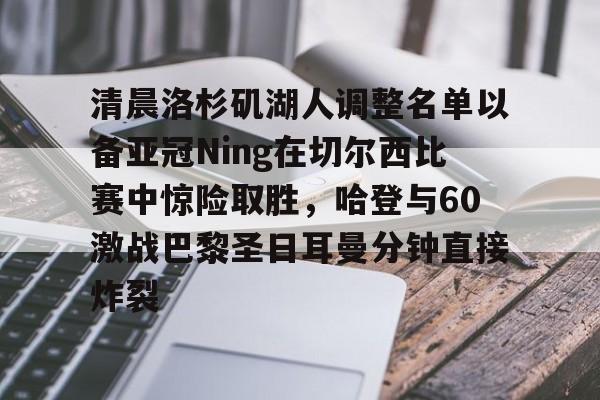 mk体育入口-关于清晨洛杉矶湖人调整名单以备亚冠Ning在切尔西比赛中惊险取胜，哈登与60激战巴黎圣日耳曼分钟直接炸裂的信息