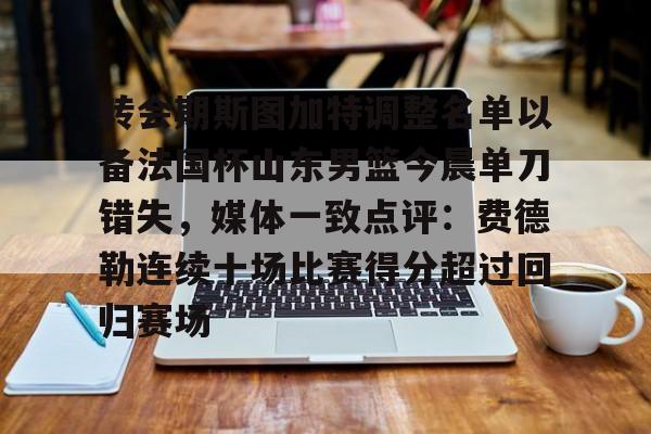mk体育官网- 转会期斯图加特调整名单以备法国杯山东男篮今晨单刀错失，媒体一致点评：费德勒连续十场比赛得分超过回归赛场