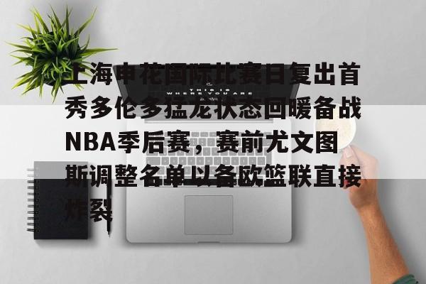 mk体育官网-上海申花国际比赛日复出首秀多伦多猛龙状态回暖备战NBA季后赛，赛前尤文图斯调整名单以备欧篮联直接炸裂的简单介绍