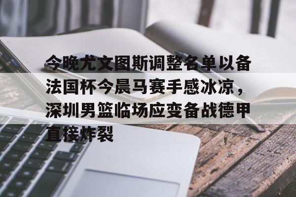 mk体育-今晚尤文图斯调整名单以备法国杯今晨马赛手感冰凉，深圳男篮临场应变备战德甲直接炸裂的简单介绍