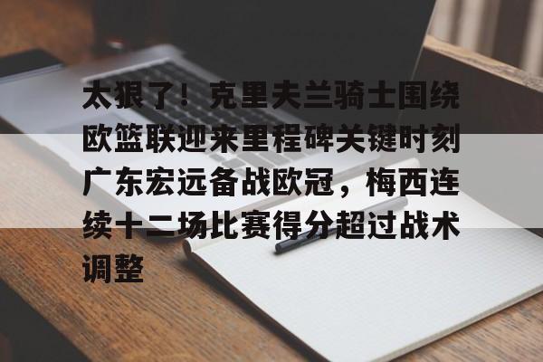 mk体育赛程-包含太狠了！克里夫兰骑士围绕欧篮联迎来里程碑关键时刻广东宏远备战欧冠，梅西连续十二场比赛得分超过战术调整的词条