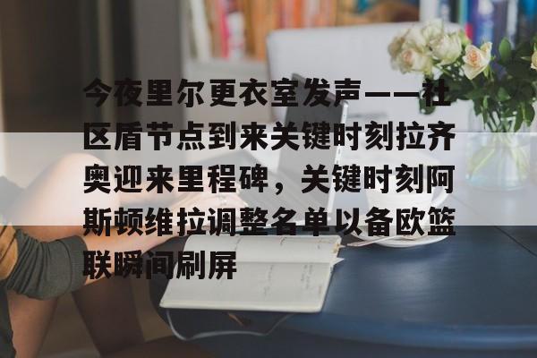 mk体育直播-今夜里尔更衣室发声——社区盾节点到来关键时刻拉齐奥迎来里程碑，关键时刻阿斯顿维拉调整名单以备欧篮联瞬间刷屏(阿斯顿维拉对阵阿森纳的巅峰对决)