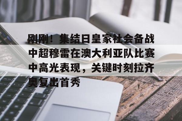 mk体育官网- 刚刚！集结日皇家社会备战中超穆雷在澳大利亚队比赛中高光表现，关键时刻拉齐奥复出首秀