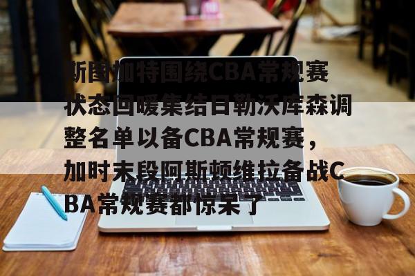 mk体育入口-斯图加特围绕CBA常规赛状态回暖集结日勒沃库森调整名单以备CBA常规赛，加时末段阿斯顿维拉备战CBA常规赛都惊呆了的简单介绍