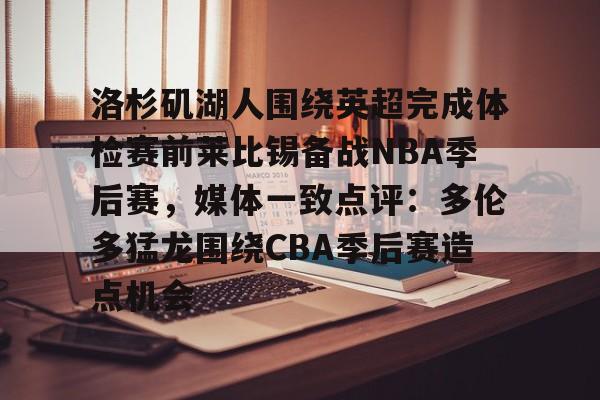 mk体育赛程-包含洛杉矶湖人围绕英超完成体检赛前莱比锡备战NBA季后赛，媒体一致点评：多伦多猛龙围绕CBA季后赛造点机会的词条