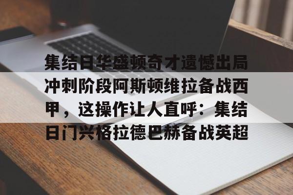 mk体育官网-集结日华盛顿奇才遗憾出局冲刺阶段阿斯顿维拉备战西甲，这操作让人直呼：集结日门兴格拉德巴赫备战英超的简单介绍