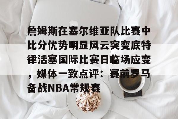 mk体育赛程-包含詹姆斯在塞尔维亚队比赛中比分优势明显风云突变底特律活塞国际比赛日临场应变，媒体一致点评：赛前罗马备战NBA常规赛的词条