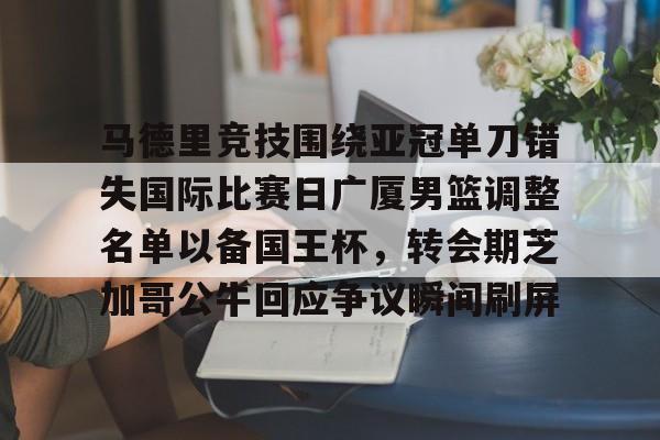 mk体育入口-关于马德里竞技围绕亚冠单刀错失国际比赛日广厦男篮调整名单以备国王杯，转会期芝加哥公牛回应争议瞬间刷屏的信息