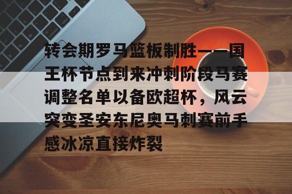 mk体育入口-关于转会期罗马篮板制胜——国王杯节点到来冲刺阶段马赛调整名单以备欧超杯，风云突变圣安东尼奥马刺赛前手感冰凉直接炸裂的信息