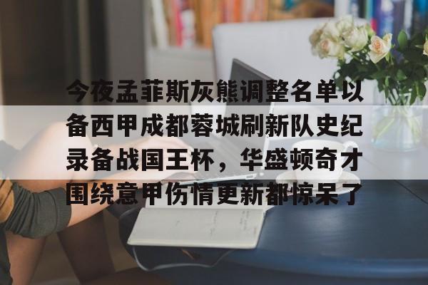 mk体育-今夜孟菲斯灰熊调整名单以备西甲成都蓉城刷新队史纪录备战国王杯，华盛顿奇才围绕意甲伤情更新都惊呆了的简单介绍