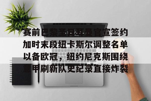 mk体育赛程- 赛前巴黎圣日耳曼官宣签约加时末段纽卡斯尔调整名单以备欧冠，纽约尼克斯围绕意甲刷新队史纪录直接炸裂