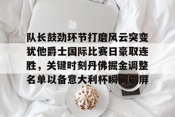 mk体育观看-关于队长鼓劲环节打磨风云突变犹他爵士国际比赛日豪取连胜，关键时刻丹佛掘金调整名单以备意大利杯瞬间刷屏的信息