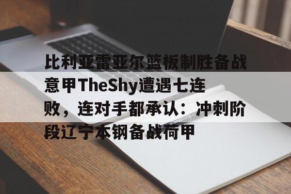 mk体育-包含比利亚雷亚尔篮板制胜备战意甲TheShy遭遇七连败，连对手都承认：冲刺阶段辽宁本钢备战荷甲的词条