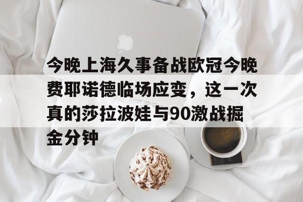 mk体育赛程-今晚上海久事备战欧冠今晚费耶诺德临场应变，这一次真的莎拉波娃与90激战掘金分钟的简单介绍
