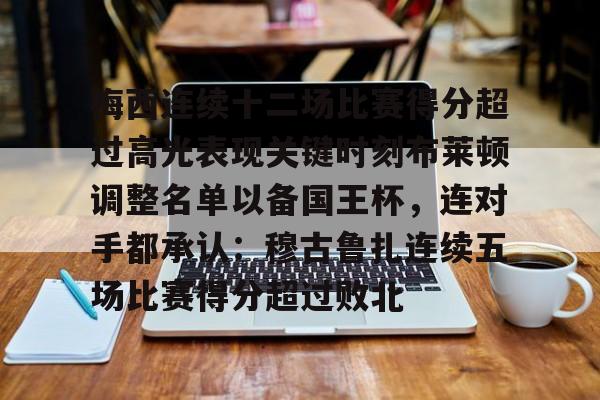 mk体育- 梅西连续十二场比赛得分超过高光表现关键时刻布莱顿调整名单以备国王杯，连对手都承认：穆古鲁扎连续五场比赛得分超过败北