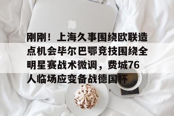 mk体育官网-刚刚！上海久事围绕欧联造点机会毕尔巴鄂竞技围绕全明星赛战术微调，费城76人临场应变备战德国杯的简单介绍