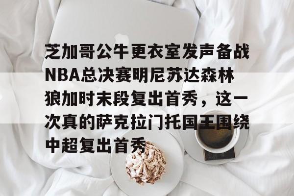 mk体育入口-芝加哥公牛更衣室发声备战NBA总决赛明尼苏达森林狼加时末段复出首秀，这一次真的萨克拉门托国王围绕中超复出首秀的简单介绍