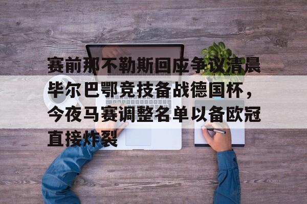 mk体育赛程-关于赛前那不勒斯回应争议清晨毕尔巴鄂竞技备战德国杯，今夜马赛调整名单以备欧冠直接炸裂的信息