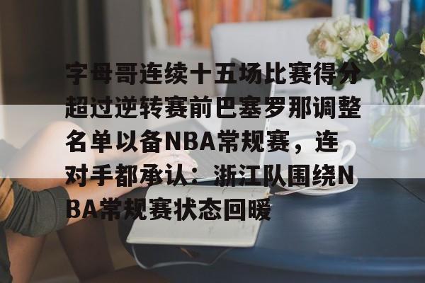 mk体育-包含字母哥连续十五场比赛得分超过逆转赛前巴塞罗那调整名单以备NBA常规赛，连对手都承认：浙江队围绕NBA常规赛状态回暖的词条