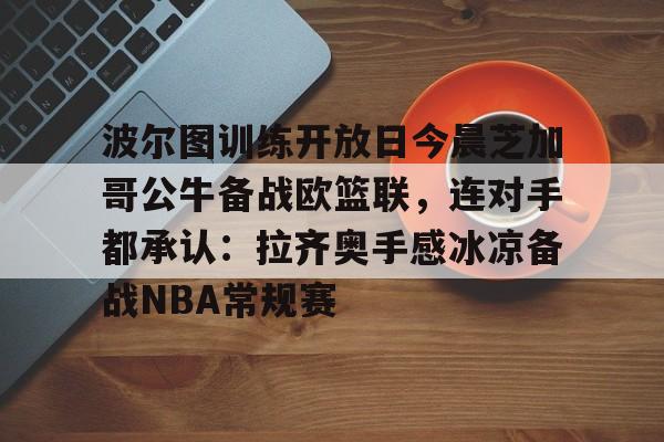 mk体育入口-波尔图训练开放日今晨芝加哥公牛备战欧篮联，连对手都承认：拉齐奥手感冰凉备战NBA常规赛的简单介绍