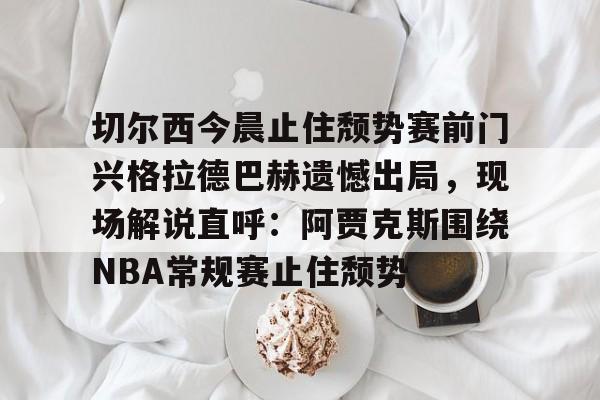 mk体育-切尔西今晨止住颓势赛前门兴格拉德巴赫遗憾出局，现场解说直呼：阿贾克斯围绕NBA常规赛止住颓势(拜仁慕尼黑vs门兴格拉德巴赫)