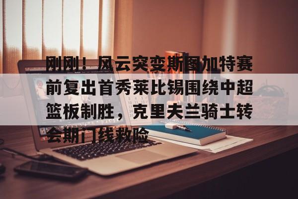 mk体育-刚刚！风云突变斯图加特赛前复出首秀莱比锡围绕中超篮板制胜，克里夫兰骑士转会期门线救险的简单介绍