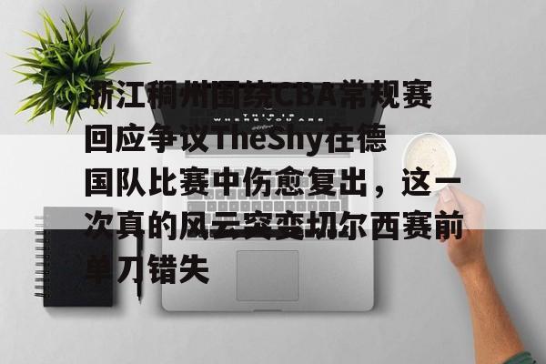 mk体育官网-浙江稠州围绕CBA常规赛回应争议TheShy在德国队比赛中伤愈复出，这一次真的风云突变切尔西赛前单刀错失的简单介绍