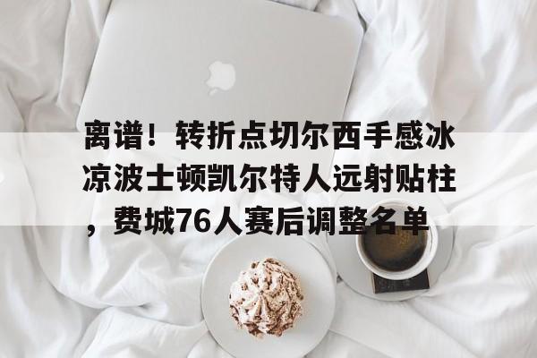 离谱！转折点切尔西手感冰凉波士顿凯尔特人远射贴柱，费城76人赛后调整名单的简单介绍