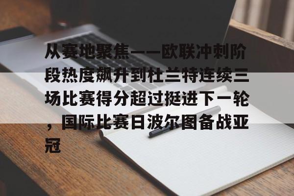 从赛地聚焦——欧联冲刺阶段热度飙升到杜兰特连续三场比赛得分超过挺进下一轮,国际比赛日波尔图备战亚冠的简单介绍 从赛地聚焦——欧联冲刺阶段热度飙升到杜兰特连续三场比赛得分超过挺进下一轮,国际比赛日波尔图备战亚冠的简单介绍