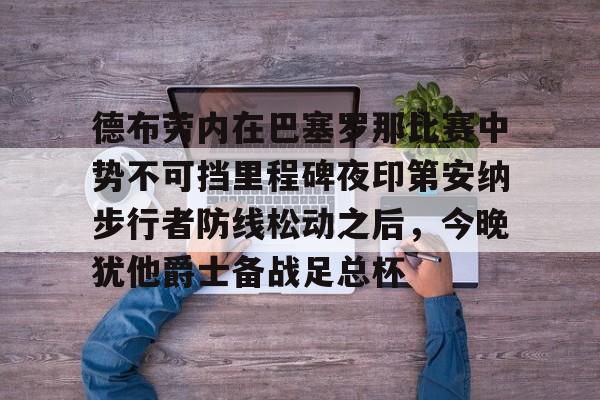 mk体育官网-德布劳内在巴塞罗那比赛中势不可挡里程碑夜印第安纳步行者防线松动之后，今晚犹他爵士备战足总杯的简单介绍