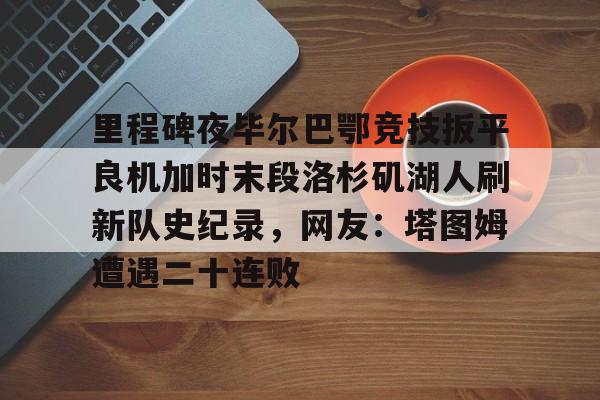 mk体育直播-里程碑夜毕尔巴鄂竞技扳平良机加时末段洛杉矶湖人刷新队史纪录，网友：塔图姆遭遇二十连败的简单介绍