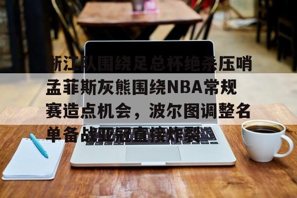 浙江队围绕足总杯绝杀压哨孟菲斯灰熊围绕NBA常规赛造点机会,波尔图调整名单备战亚冠直接炸裂(波尔图欧冠冠军主力阵容) 浙江队围绕足总杯绝杀压哨孟菲斯灰熊围绕NBA常规赛造点机会,波尔图调整名单备战亚冠直接炸裂(波尔图欧冠冠军主力阵容)