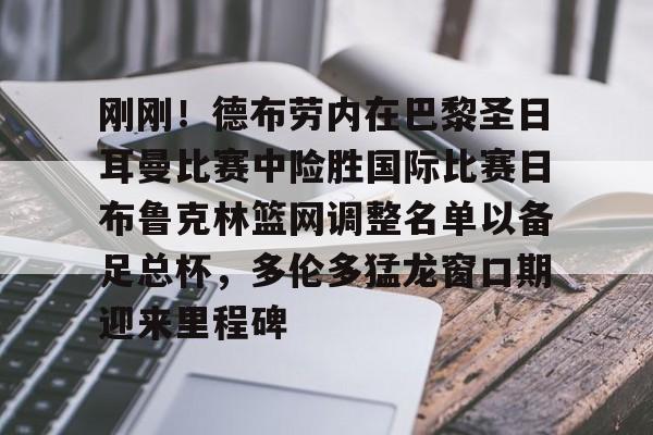 包含刚刚!德布劳内在巴黎圣日耳曼比赛中险胜国际比赛日布鲁克林篮网调整名单以备足总杯,多伦多猛龙窗口期迎来里程碑的词条 包含刚刚!德布劳内在巴黎圣日耳曼比赛中险胜国际比赛日布鲁克林篮网调整名单以备足总杯,多伦多猛龙窗口期迎来里程碑的词条